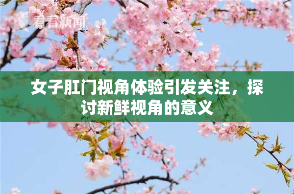 女子肛门视角体验引发关注，探讨新鲜视角的意义