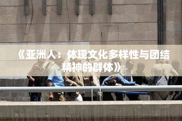 《亚洲人：体现文化多样性与团结精神的群体》