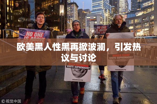 欧美黑人性黑再掀波澜，引发热议与讨论