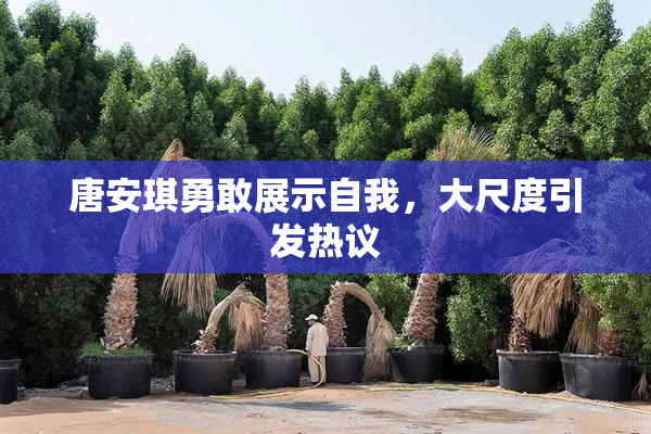唐安琪勇敢展示自我，大尺度引发热议