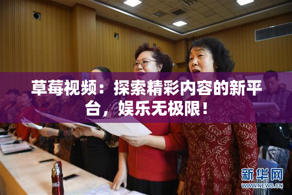 草莓视频：探索精彩内容的新平台，娱乐无极限！