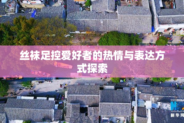 丝袜足控爱好者的热情与表达方式探索