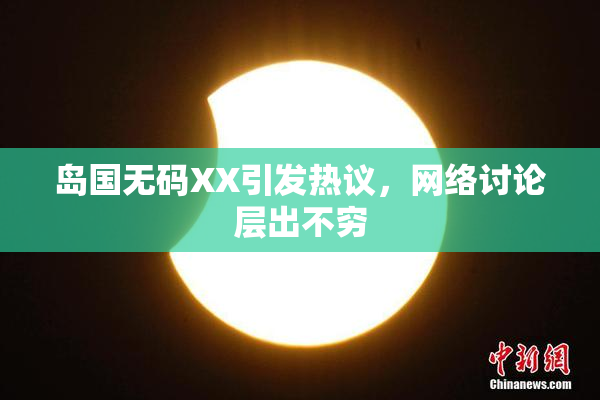 岛国无码XX引发热议，网络讨论层出不穷