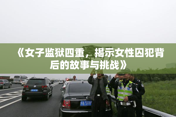 《女子监狱四重，揭示女性囚犯背后的故事与挑战》