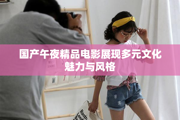 国产午夜精品电影展现多元文化魅力与风格