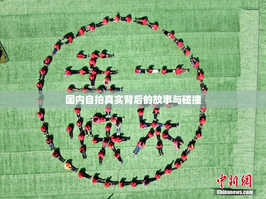 国内自拍真实背后的故事与碰撞