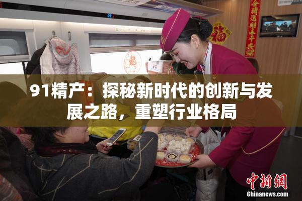 91精产：探秘新时代的创新与发展之路，重塑行业格局