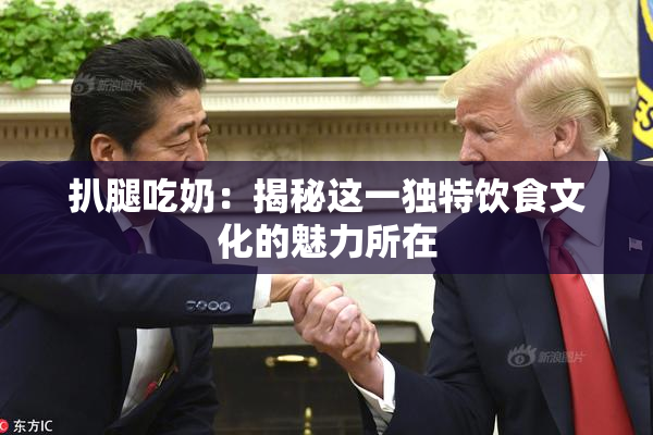扒腿吃奶：揭秘这一独特饮食文化的魅力所在