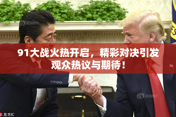 91大战火热开启，精彩对决引发观众热议与期待！