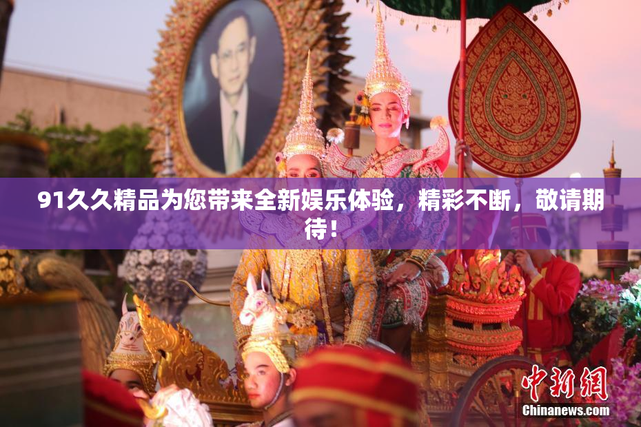 91久久精品为您带来全新娱乐体验，精彩不断，敬请期待！