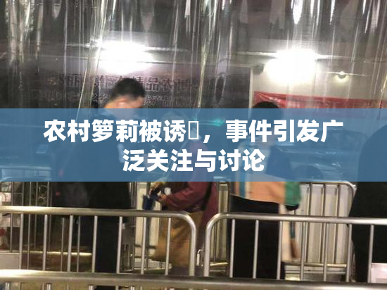 农村箩莉被诱奷，事件引发广泛关注与讨论