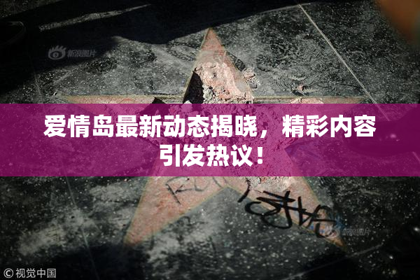 爱情岛最新动态揭晓，精彩内容引发热议！