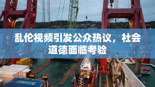 乱伦视频引发公众热议，社会道德面临考验