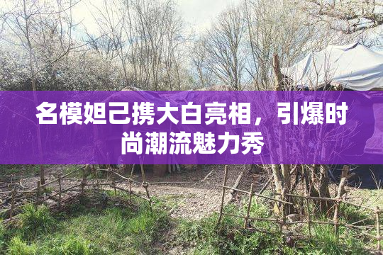 名模妲己携大白亮相，引爆时尚潮流魅力秀