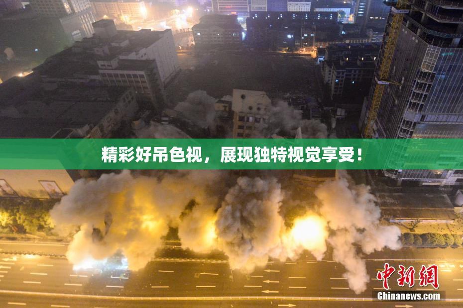 精彩好吊色视，展现独特视觉享受！