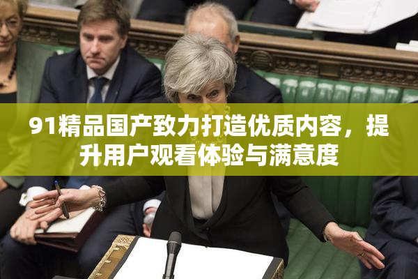 91精品国产致力打造优质内容，提升用户观看体验与满意度
