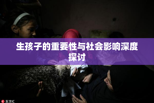 生孩子的重要性与社会影响深度探讨