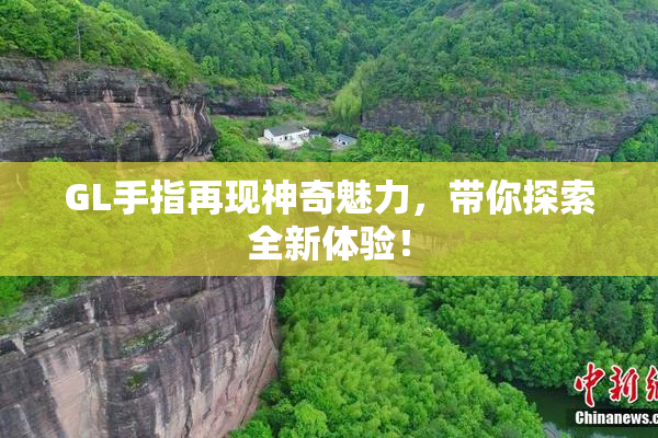 GL手指再现神奇魅力，带你探索全新体验！