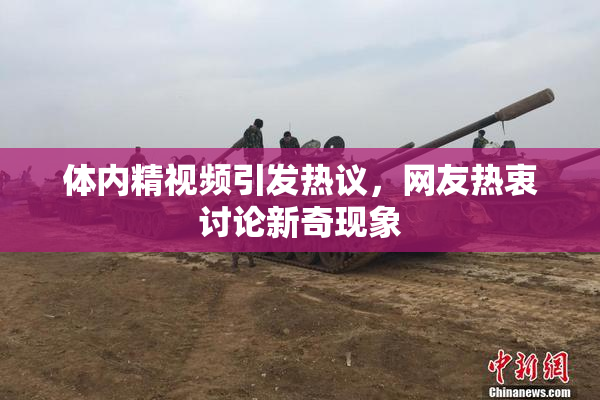 体内精视频引发热议，网友热衷讨论新奇现象