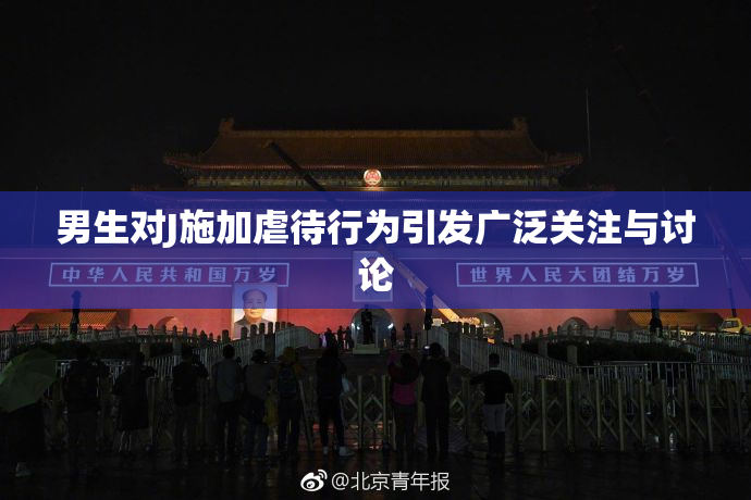 男生对J施加虐待行为引发广泛关注与讨论