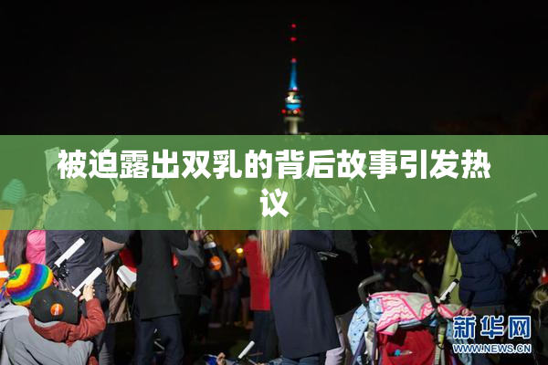 被迫露出双乳的背后故事引发热议