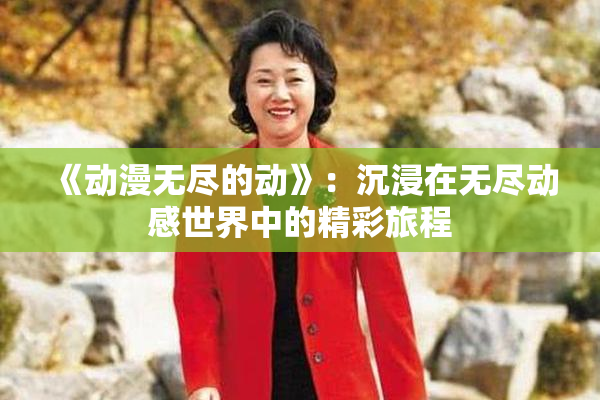《动漫无尽的动》：沉浸在无尽动感世界中的精彩旅程