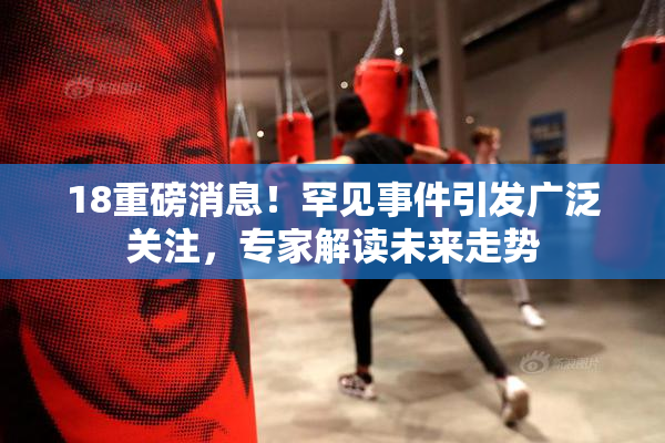 18重磅消息！罕见事件引发广泛关注，专家解读未来走势