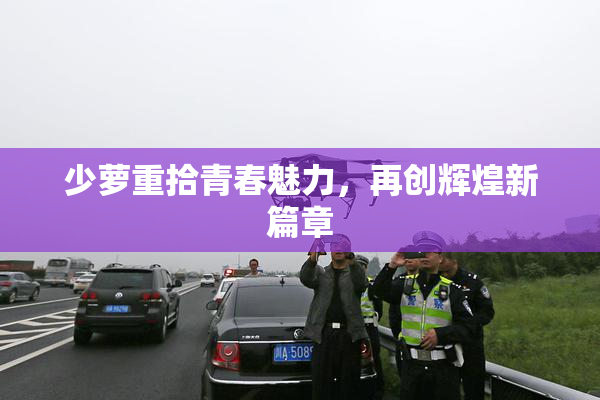 少萝重拾青春魅力，再创辉煌新篇章