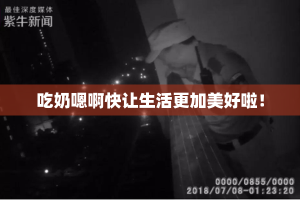 吃奶嗯啊快让生活更加美好啦！