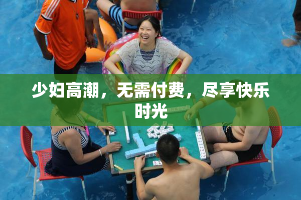少妇高潮，无需付费，尽享快乐时光