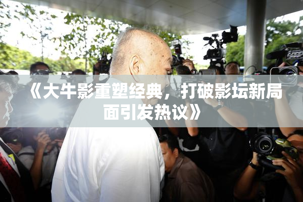 《大牛影重塑经典，打破影坛新局面引发热议》