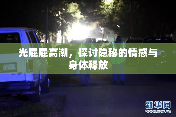 光屁屁高潮，探讨隐秘的情感与身体释放