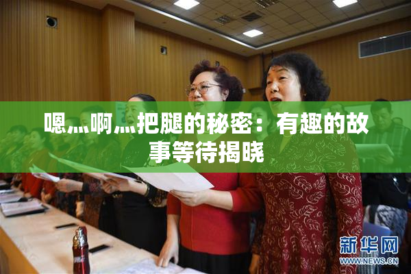 嗯灬啊灬把腿的秘密：有趣的故事等待揭晓