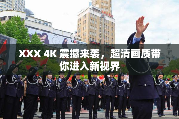 XXX 4K 震撼来袭，超清画质带你进入新视界