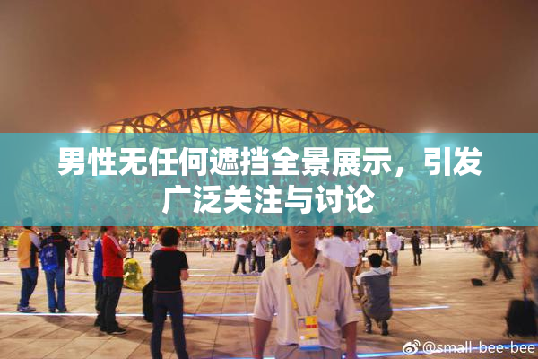 男性无任何遮挡全景展示，引发广泛关注与讨论