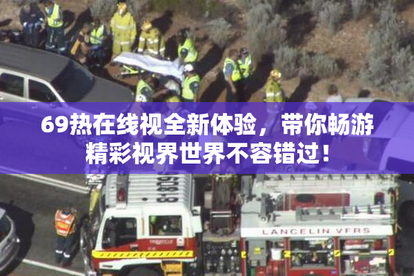 69热在线视全新体验，带你畅游精彩视界世界不容错过！
