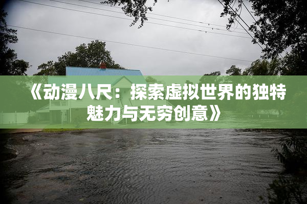 《动漫八尺：探索虚拟世界的独特魅力与无穷创意》