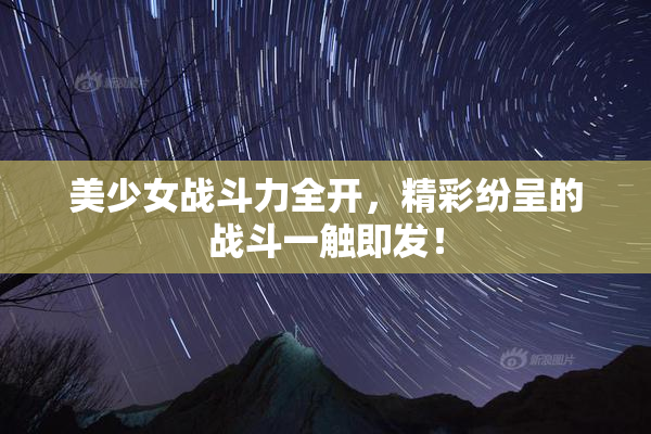 美少女战斗力全开，精彩纷呈的战斗一触即发！
