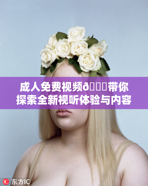 成人免费视频🔞带你探索全新视听体验与内容分享
