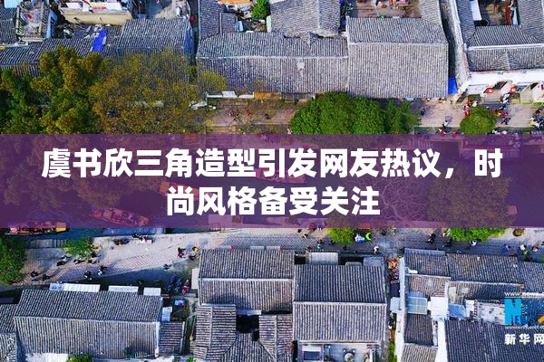 虞书欣三角造型引发网友热议，时尚风格备受关注