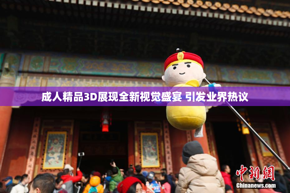成人精品3D展现全新视觉盛宴 引发业界热议