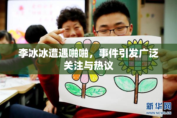 李冰冰遭遇啪啪，事件引发广泛关注与热议
