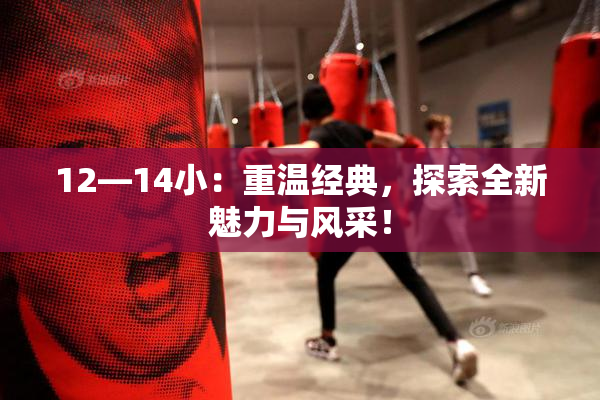 12—14小：重温经典，探索全新魅力与风采！