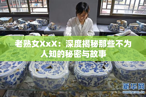 老熟女XxX：深度揭秘那些不为人知的秘密与故事
