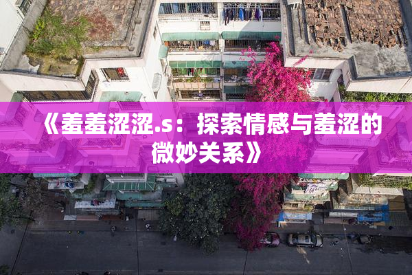 《羞羞涩涩.s：探索情感与羞涩的微妙关系》
