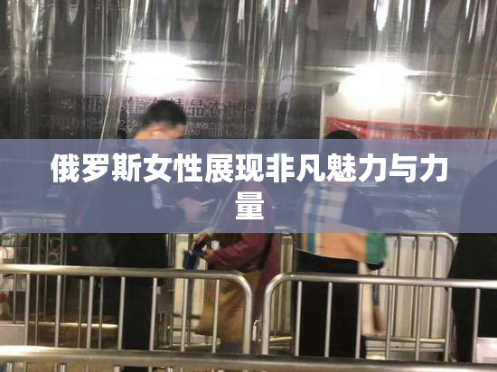 俄罗斯女性展现非凡魅力与力量