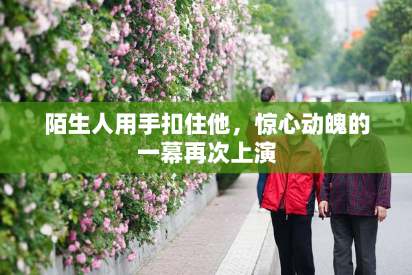 陌生人用手扣住他，惊心动魄的一幕再次上演