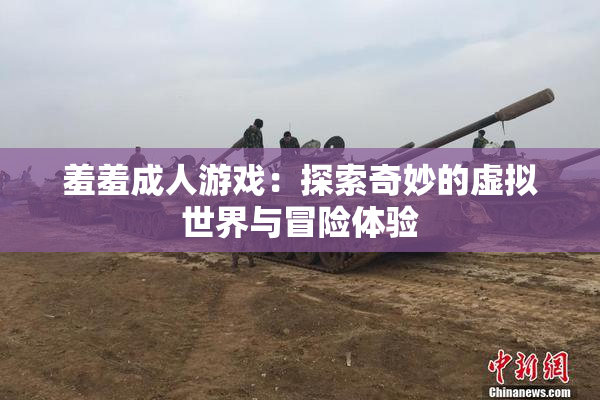 羞羞成人游戏：探索奇妙的虚拟世界与冒险体验