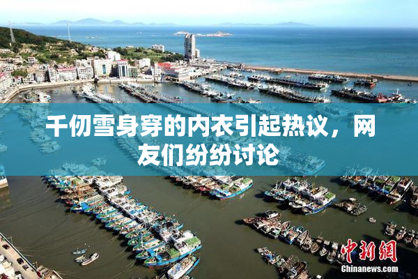 千仞雪身穿的内衣引起热议，网友们纷纷讨论