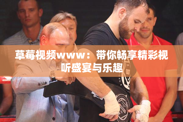 草莓视频www：带你畅享精彩视听盛宴与乐趣
